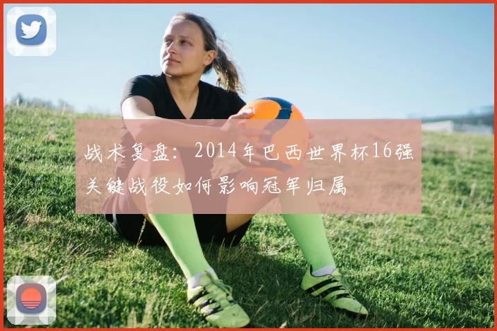 战术复盘：2014年巴西世界杯16强关键战役如何影响冠军归属
