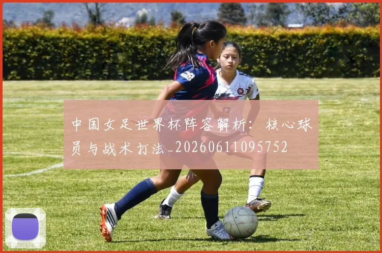 中国女足世界杯阵容解析：核心球员与战术打法_20260611095752