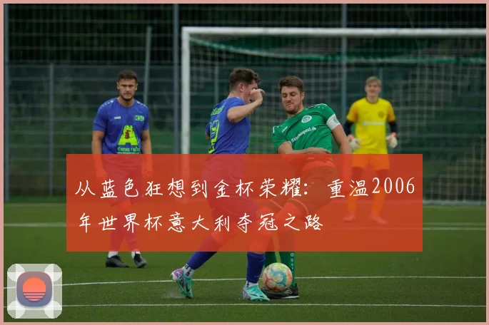 从蓝色狂想到金杯荣耀：重温2006年世界杯意大利夺冠之路