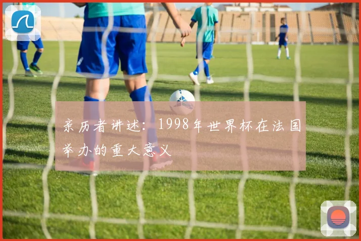 亲历者讲述：1998年世界杯在法国举办的重大意义