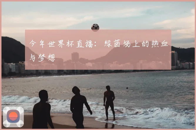 今年世界杯直播：绿茵场上的热血与梦想