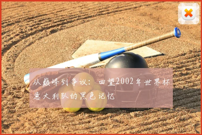 从巅峰到争议:回望2002年世界杯意大利队的黑色记忆