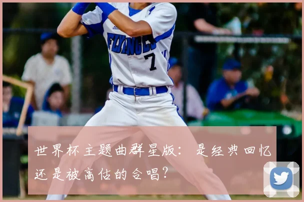 世界杯主题曲群星版：是经典回忆还是被高估的合唱？
