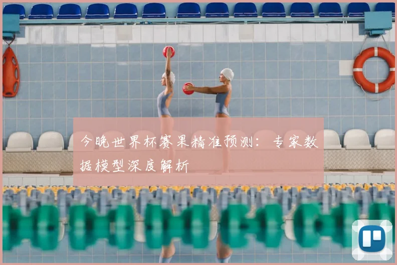 今晚世界杯赛果精准预测：专家数据模型深度解析