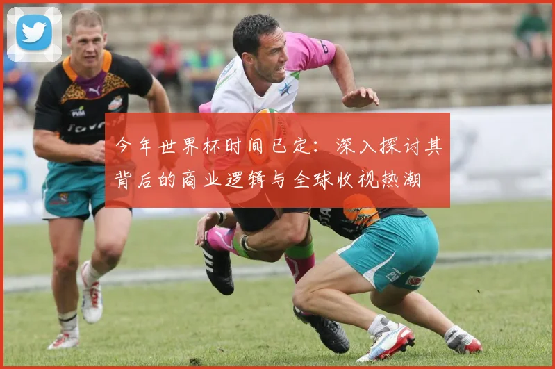今年世界杯时间已定：深入探讨其背后的商业逻辑与全球收视热潮
