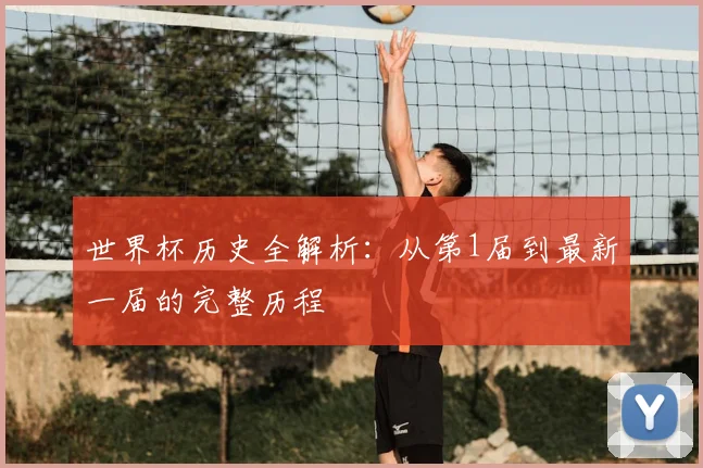世界杯历史全解析：从第1届到最新一届的完整历程