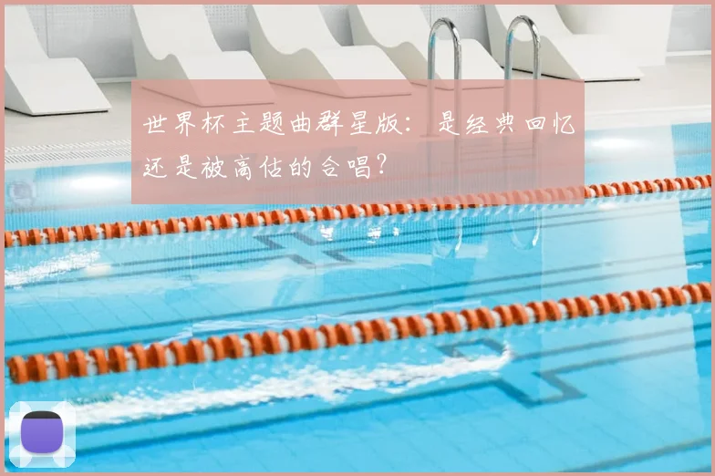 世界杯主题曲群星版:是经典回忆还是被高估的合唱?