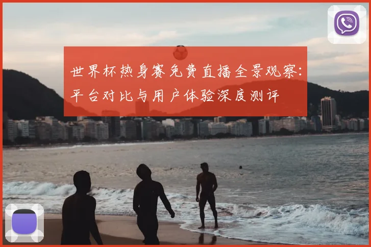 世界杯热身赛免费直播全景观察:平台对比与用户体验深度测评