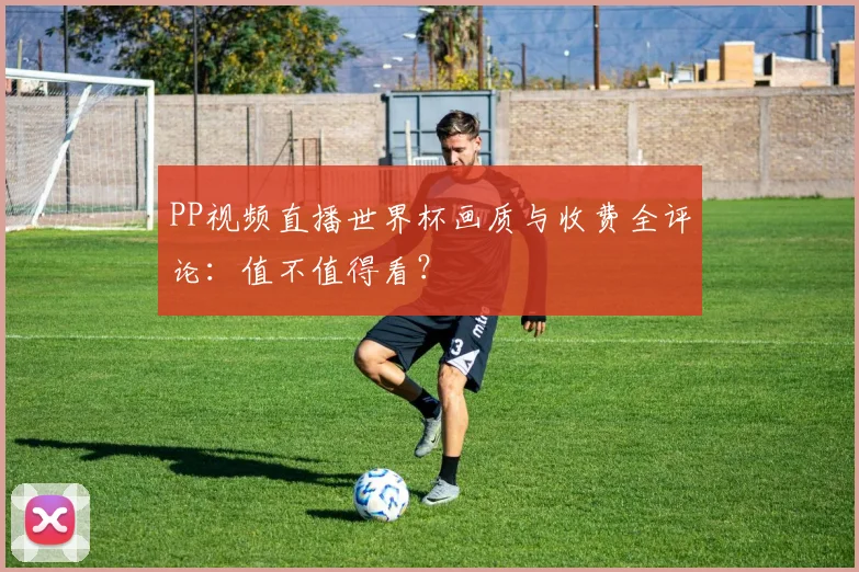 PP视频直播世界杯画质与收费全评论：值不值得看？