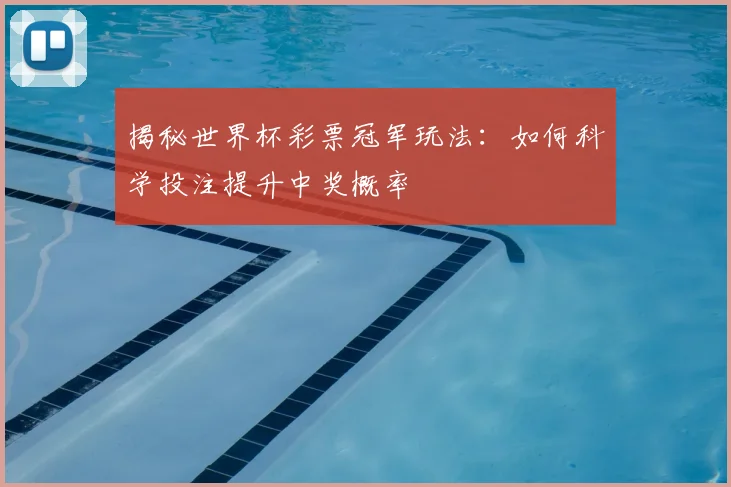 揭秘世界杯彩票冠军玩法：如何科学投注提升中奖概率