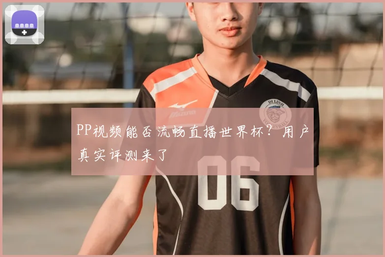 PP视频能否流畅直播世界杯？用户真实评测来了