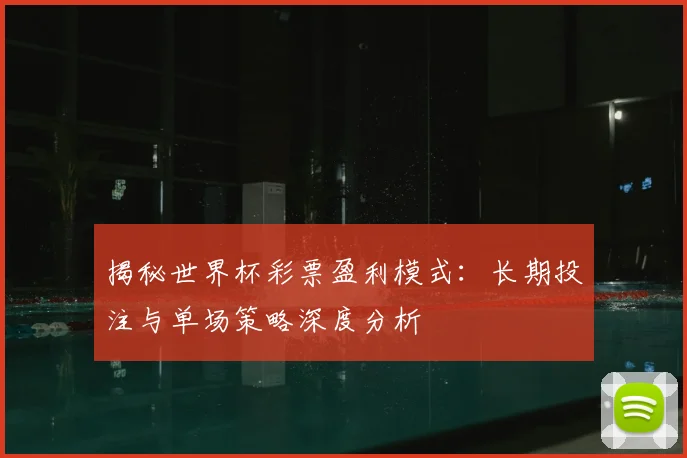 揭秘世界杯彩票盈利模式：长期投注与单场策略深度分析