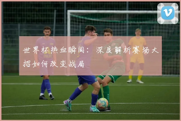 世界杯热血瞬间:深度解析赛场大招如何改变战局