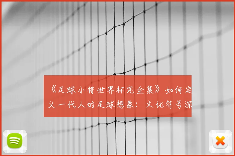 《足球小将世界杯完全集》如何定义一代人的足球想象：文化符号深度解读