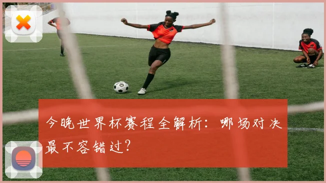 今晚世界杯赛程全解析：哪场对决最不容错过？