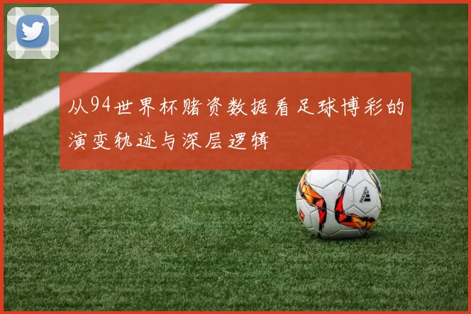 从94世界杯赌资数据看足球博彩的演变轨迹与深层逻辑