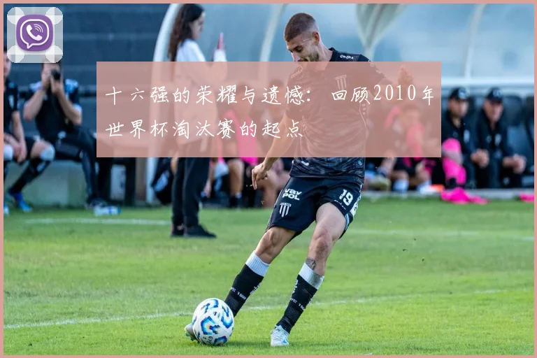 十六强的荣耀与遗憾：回顾2010年世界杯淘汰赛的起点