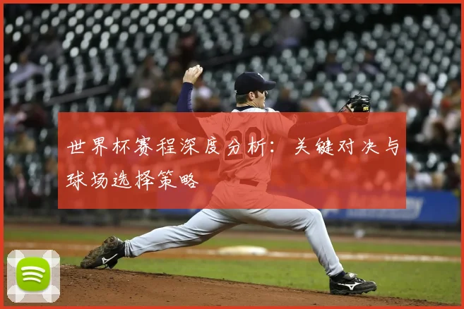 世界杯赛程深度分析：关键对决与球场选择策略