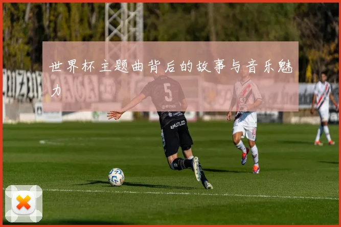 世界杯主题曲背后的故事与音乐魅力