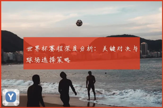 世界杯赛程深度分析:关键对决与球场选择策略