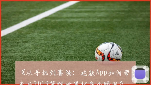 《从手机到赛场:这款App如何带你亲历2019篮球世界杯每个瞬间》