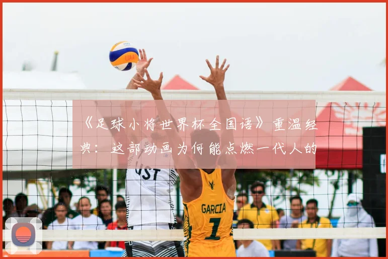 《足球小将世界杯全国语》重温经典:这部动画为何能点燃一代人的足球梦?