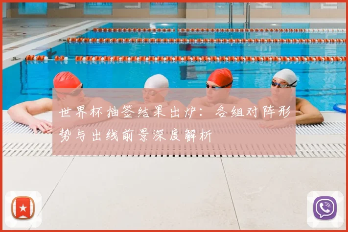 世界杯抽签结果出炉：各组对阵形势与出线前景深度解析
