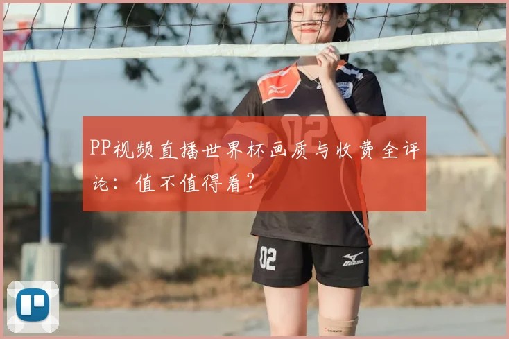 PP视频直播世界杯画质与收费全评论：值不值得看？