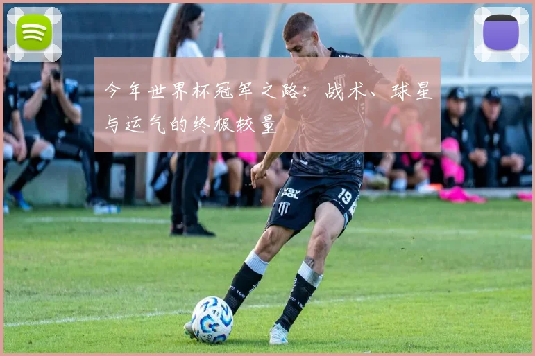 今年世界杯冠军之路：战术、球星与运气的终极较量