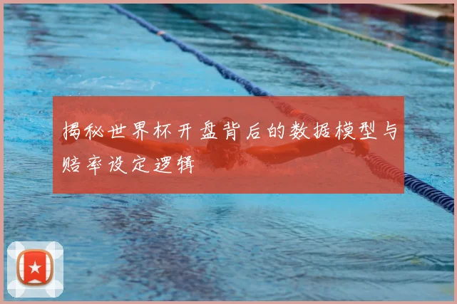 揭秘世界杯开盘背后的数据模型与赔率设定逻辑