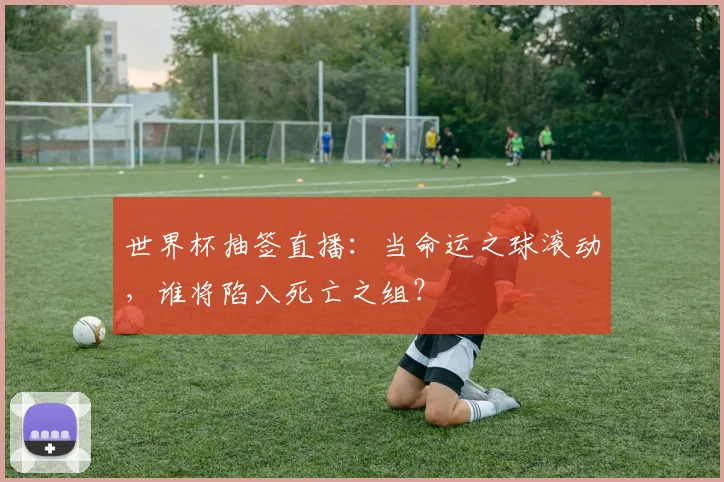 世界杯抽签直播:当命运之球滚动,谁将陷入死亡之组?