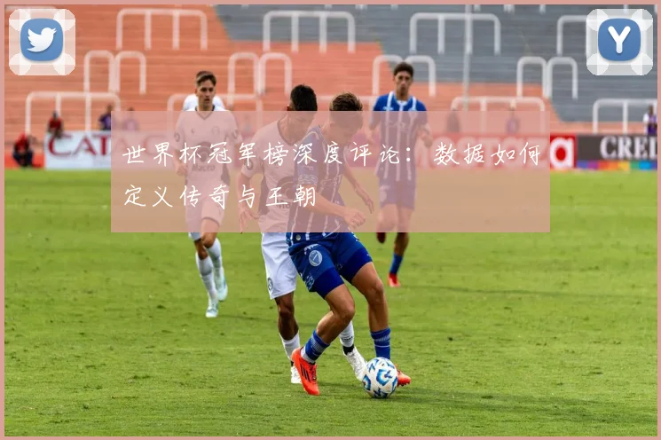 世界杯冠军榜深度评论:数据如何定义传奇与王朝