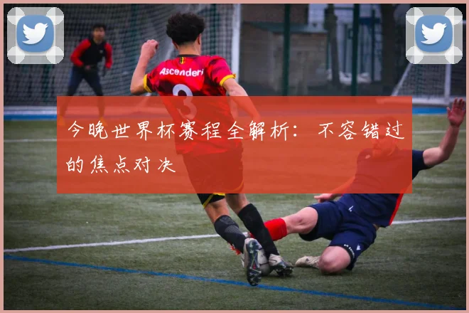 今晚世界杯赛程全解析：不容错过的焦点对决
