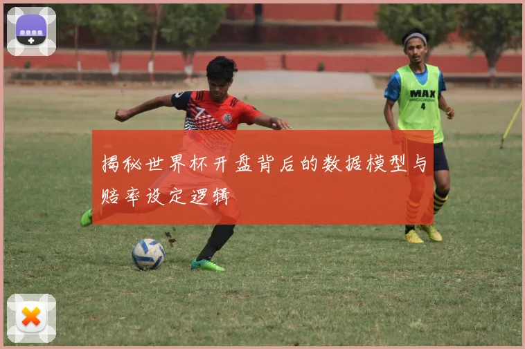 揭秘世界杯开盘背后的数据模型与赔率设定逻辑
