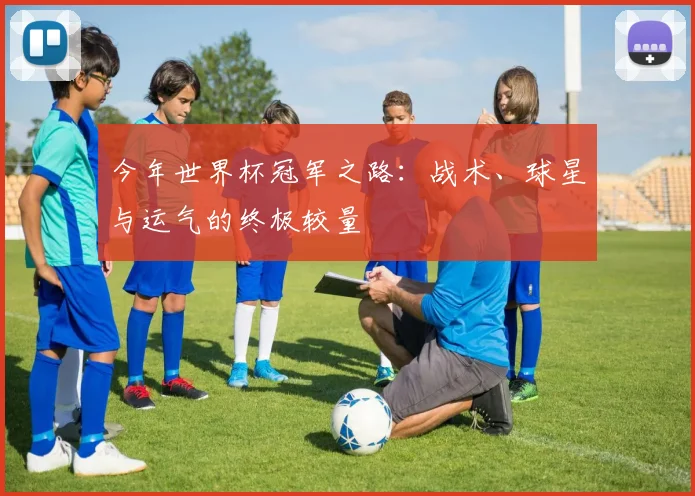 今年世界杯冠军之路：战术、球星与运气的终极较量