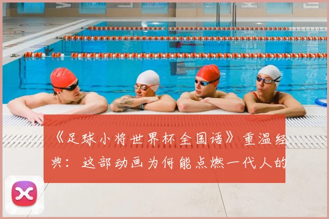 《足球小将世界杯全国语》重温经典：这部动画为何能点燃一代人的足球梦？