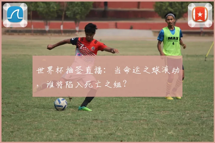 世界杯抽签直播:当命运之球滚动,谁将陷入死亡之组?