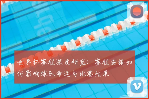 世界杯赛程深度研究:赛程安排如何影响球队命运与比赛结果