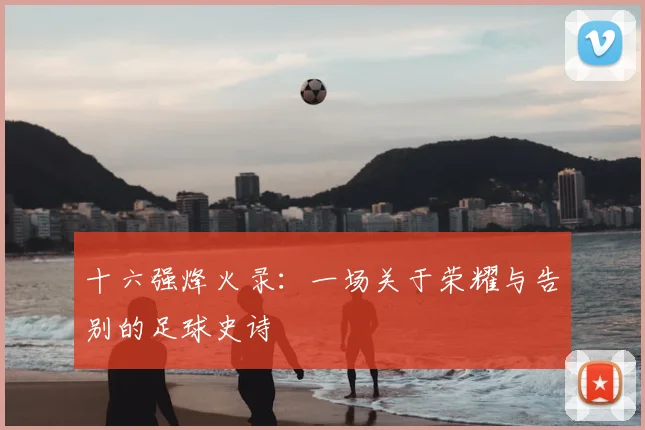 十六强烽火录：一场关于荣耀与告别的足球史诗