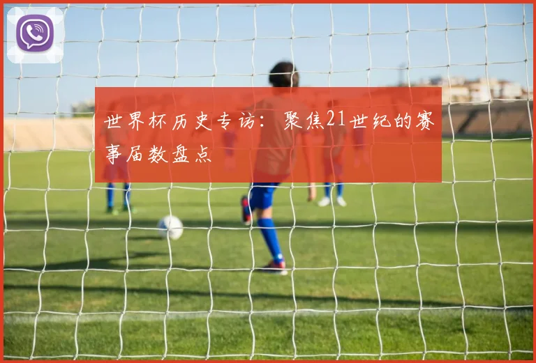 世界杯历史专访:聚焦21世纪的赛事届数盘点