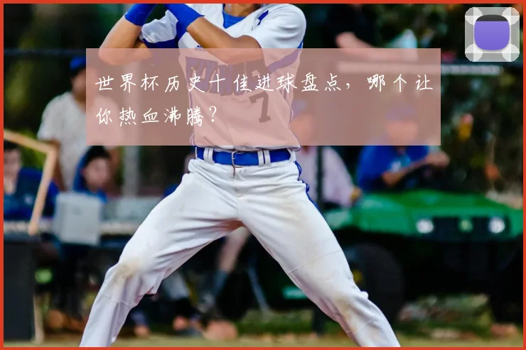 世界杯历史十佳进球盘点,哪个让你热血沸腾?