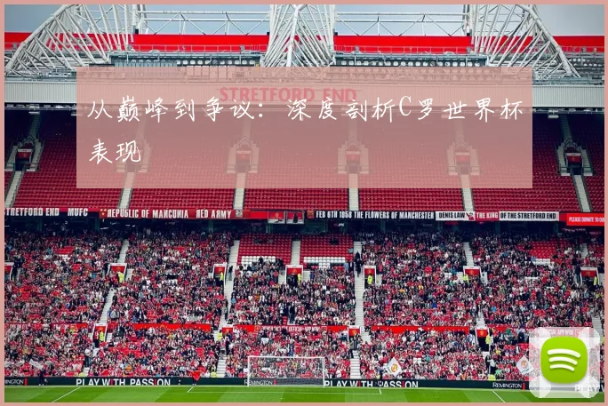 从巅峰到争议：深度剖析C罗世界杯表现