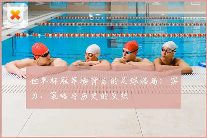 世界杯冠军榜背后的足球格局:实力、策略与历史的交织