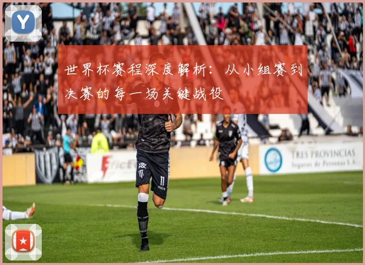 世界杯赛程深度解析:从小组赛到决赛的每一场关键战役