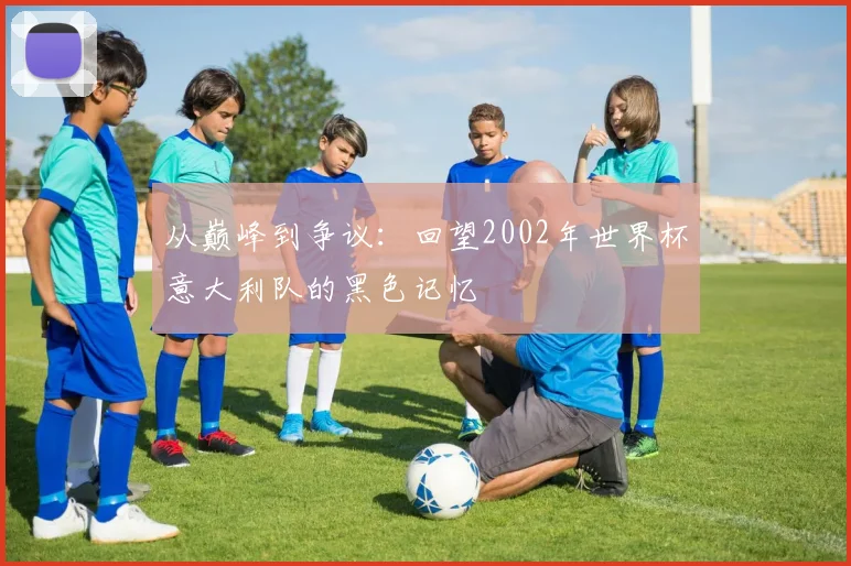 从巅峰到争议:回望2002年世界杯意大利队的黑色记忆