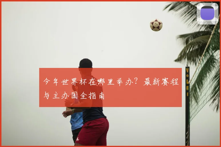 今年世界杯在哪里举办？最新赛程与主办国全指南
