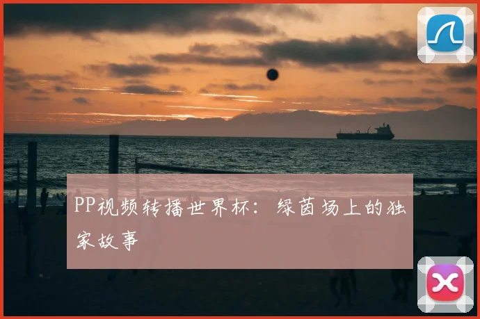 PP视频转播世界杯:绿茵场上的独家故事