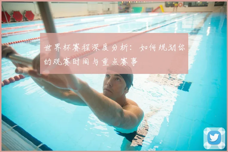 世界杯赛程深度分析:如何规划你的观赛时间与重点赛事