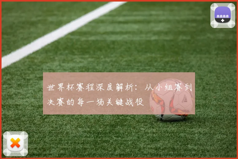 世界杯赛程深度解析：从小组赛到决赛的每一场关键战役