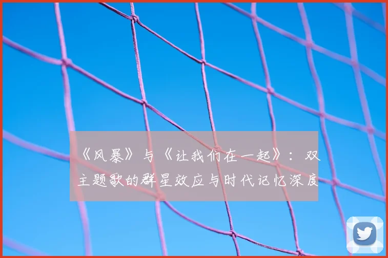《风暴》与《让我们在一起》:双主题歌的群星效应与时代记忆深度剖析